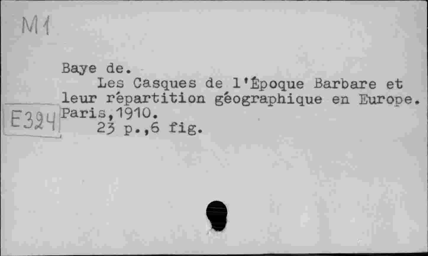 ﻿Baye de.
Les Casques de 1’Époque Barbare et leur répartition géographique en Eurooe F4QU Paris, 1910.
■	23 p.,6 fig.